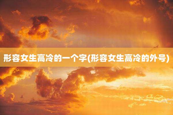 形容女生高冷的一个字(形容女生高冷的外号)