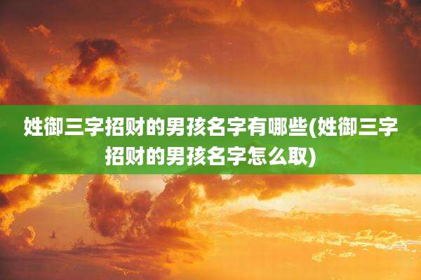 姓御三字招财的男孩名字有哪些(姓御三字招财的男孩名字怎么取)
