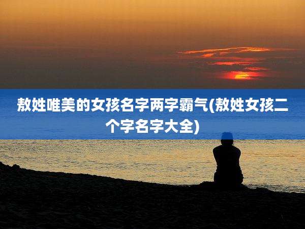敖姓唯美的女孩名字两字霸气(敖姓女孩二个字名字大全)