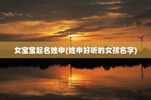 女宝宝起名姓申(姓申好听的女孩名字)