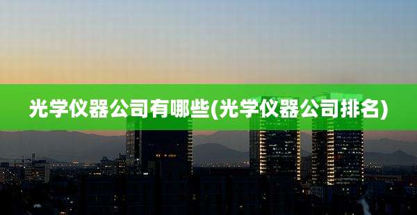 光学仪器公司有哪些(光学仪器公司排名)