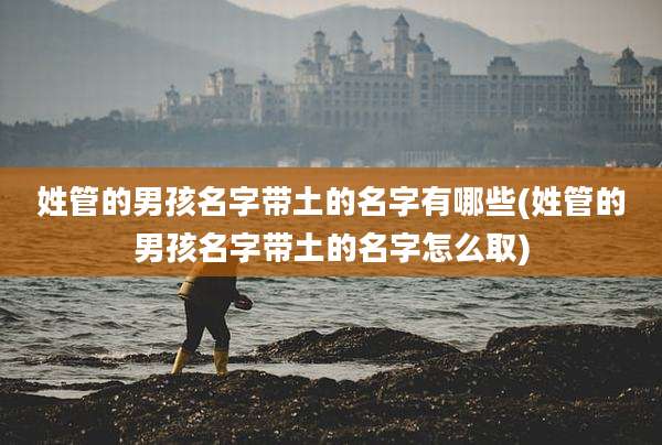 姓管的男孩名字带土的名字有哪些(姓管的男孩名字带土的名字怎么取)