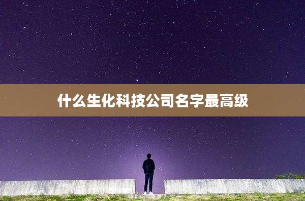 什么生化科技公司名字最高级