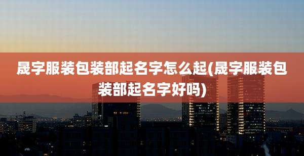 晟字服装包装部起名字怎么起(晟字服装包装部起名字好吗)