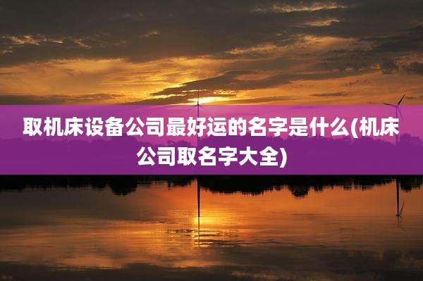 取机床设备公司最好运的名字是什么(机床公司取名字大全)