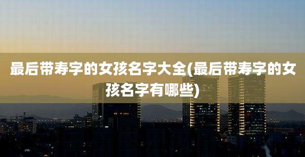 最后带寿字的女孩名字大全(最后带寿字的女孩名字有哪些)