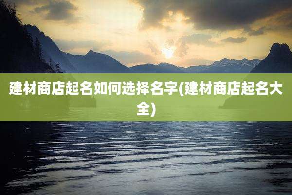 建材商店起名如何选择名字(建材商店起名大全)