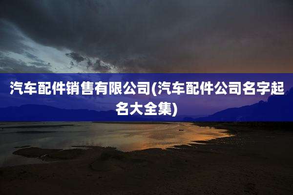 汽车配件销售有限公司(汽车配件公司名字起名大全集)