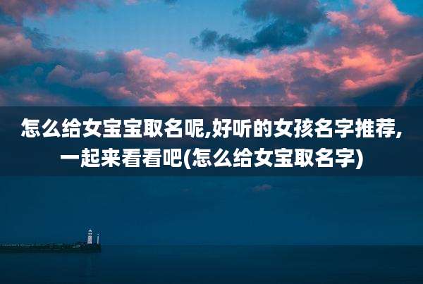 怎么给女宝宝取名呢,好听的女孩名字推荐,一起来看看吧(怎么给女宝取名字)