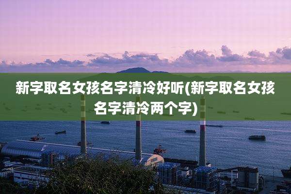 新字取名女孩名字清冷好听(新字取名女孩名字清冷两个字)