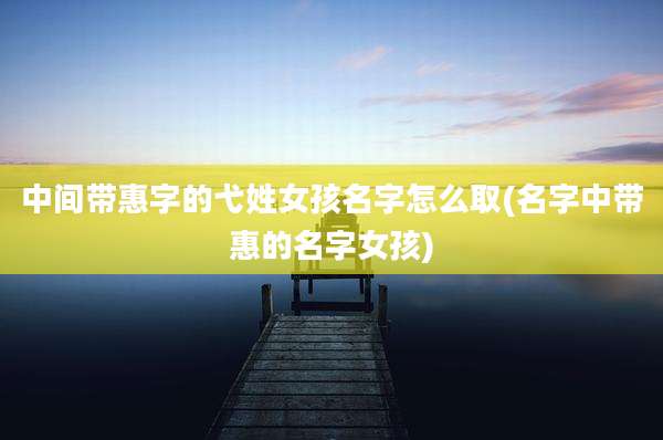 中间带惠字的弋姓女孩名字怎么取(名字中带惠的名字女孩)