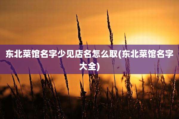 东北菜馆名字少见店名怎么取(东北菜馆名字大全)
