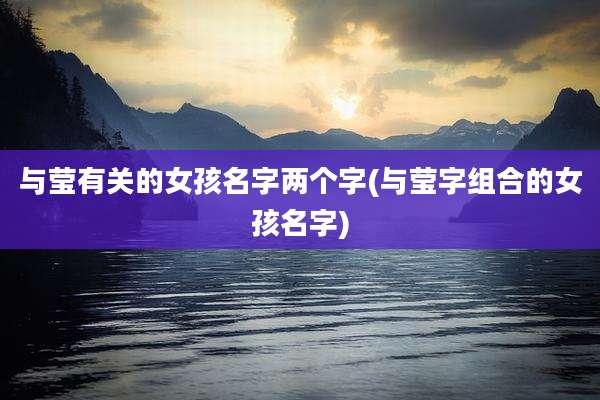 与莹有关的女孩名字两个字(与莹字组合的女孩名字)
