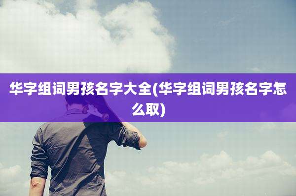 华字组词男孩名字大全(华字组词男孩名字怎么取)