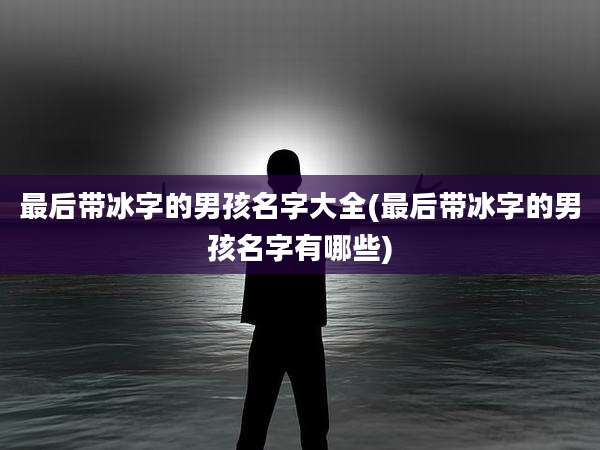 最后带冰字的男孩名字大全(最后带冰字的男孩名字有哪些)