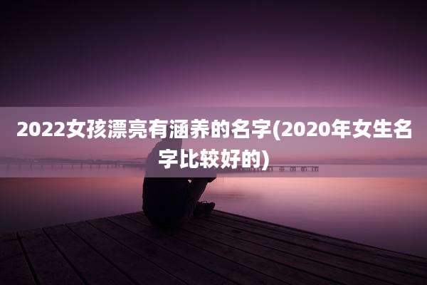 2022女孩漂亮有涵养的名字(2020年女生名字比较好的)