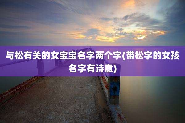 与松有关的女宝宝名字两个字(带松字的女孩名字有诗意)