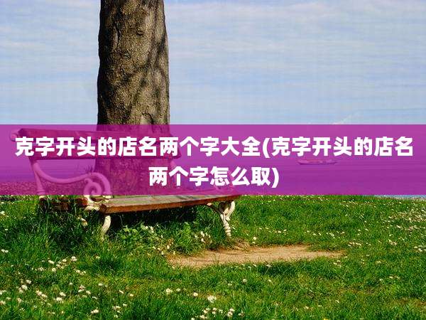 克字开头的店名两个字大全(克字开头的店名两个字怎么取)