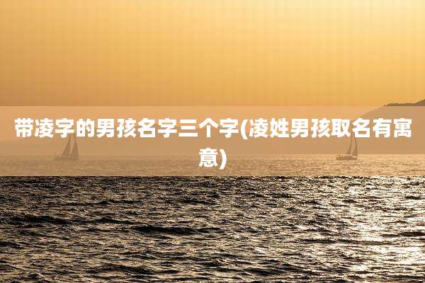 带凌字的男孩名字三个字(凌姓男孩取名有寓意)