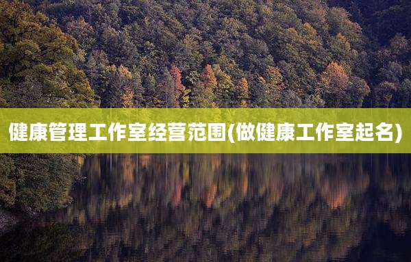 健康管理工作室经营范围(做健康工作室起名)