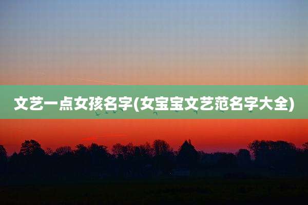 文艺一点女孩名字(女宝宝文艺范名字大全)