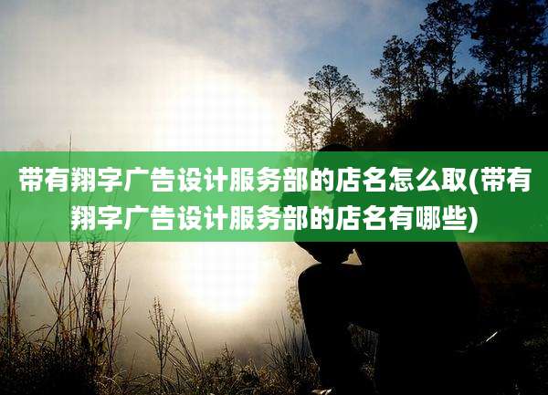 带有翔字广告设计服务部的店名怎么取(带有翔字广告设计服务部的店名有哪些)