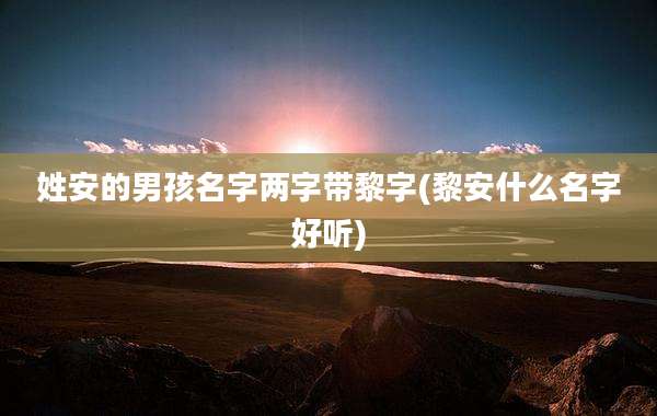 姓安的男孩名字两字带黎字(黎安什么名字好听)