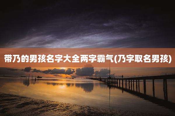 带乃的男孩名字大全两字霸气(乃字取名男孩)