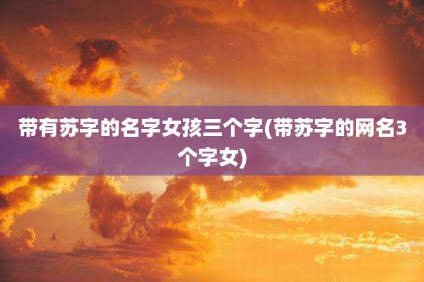 带有苏字的名字女孩三个字(带苏字的网名3个字女)