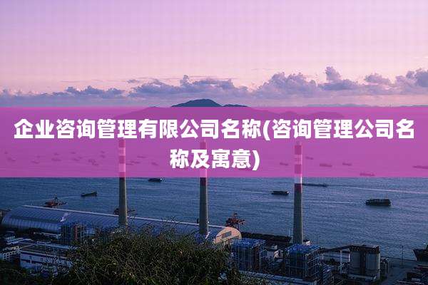 企业咨询管理有限公司名称(咨询管理公司名称及寓意)
