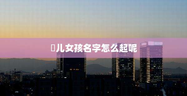 嵺儿女孩名字怎么起呢