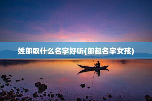 姓郎取什么名字好听(郎起名字女孩)