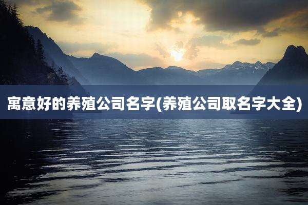 寓意好的养殖公司名字(养殖公司取名字大全)
