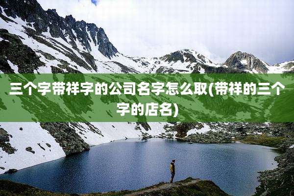 三个字带祥字的公司名字怎么取(带祥的三个字的店名)