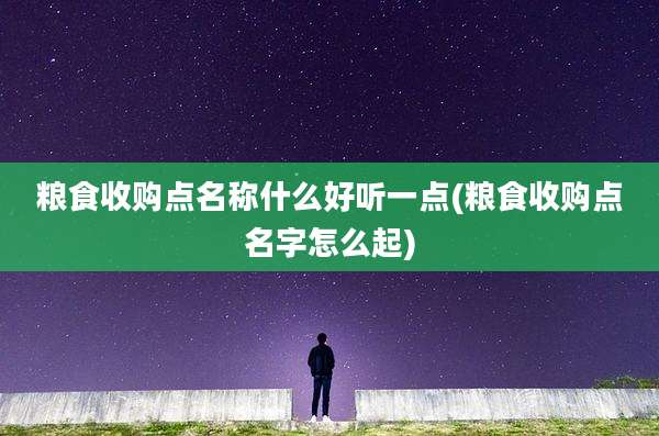 粮食收购点名称什么好听一点(粮食收购点名字怎么起)