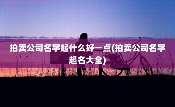 拍卖公司名字起什么好一点(拍卖公司名字起名大全)