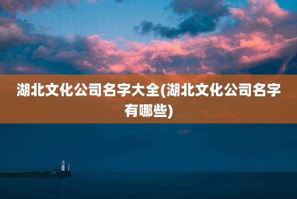 湖北文化公司名字大全(湖北文化公司名字有哪些)