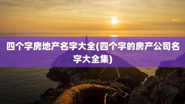 四个字房地产名字大全(四个字的房产公司名字大全集)