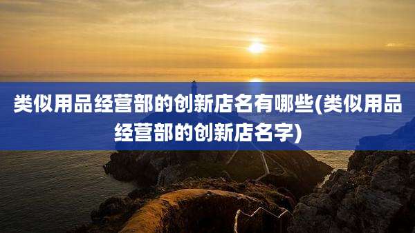 类似用品经营部的创新店名有哪些(类似用品经营部的创新店名字)