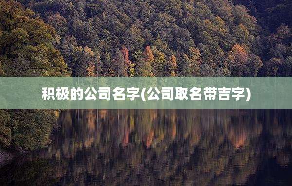 积极的公司名字(公司取名带吉字)