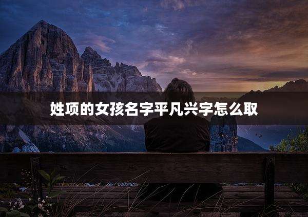 姓项的女孩名字平凡兴字怎么取