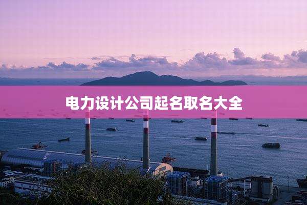 电力设计公司起名取名大全
