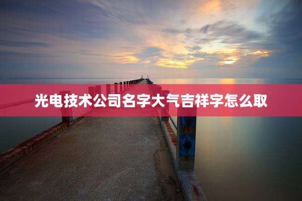 光电技术公司名字大气吉祥字怎么取