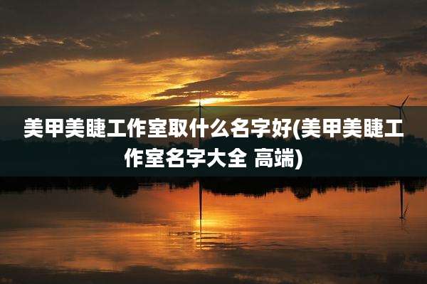 美甲美睫工作室取什么名字好(美甲美睫工作室名字大全 高端)