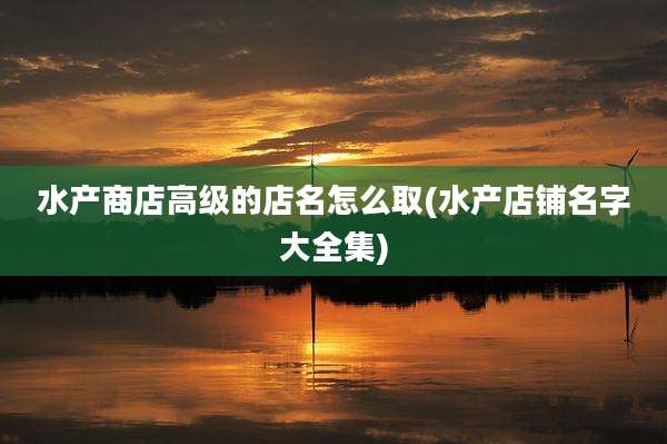水产商店高级的店名怎么取(水产店铺名字大全集)