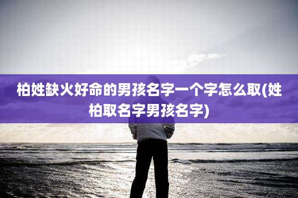 柏姓缺火好命的男孩名字一个字怎么取(姓柏取名字男孩名字)