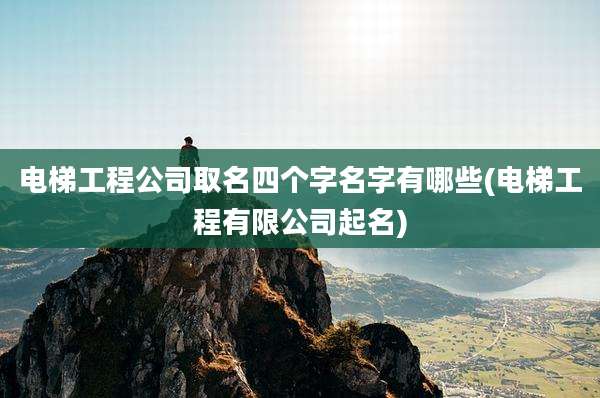 电梯工程公司取名四个字名字有哪些(电梯工程有限公司起名)