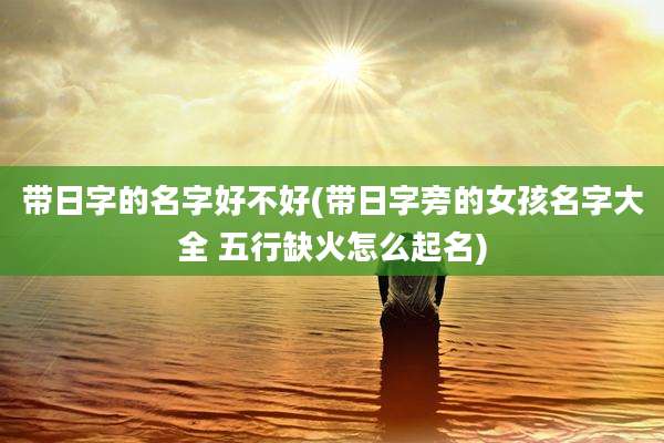 带日字的名字好不好(带日字旁的女孩名字大全 五行缺火怎么起名)