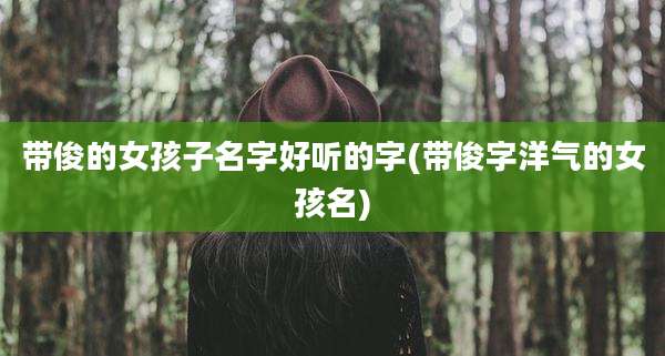 带俊的女孩子名字好听的字(带俊字洋气的女孩名)