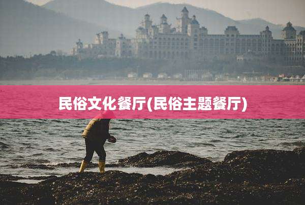 民俗文化餐厅(民俗主题餐厅)